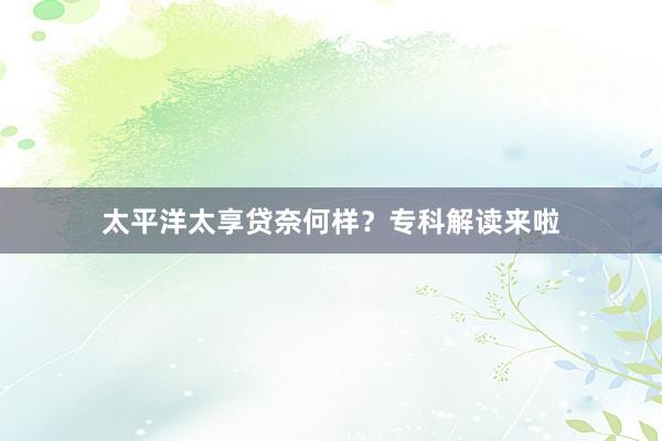 太平洋太享贷奈何样？专科解读来啦