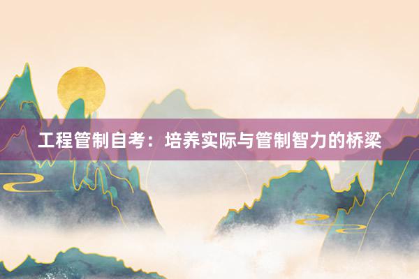 工程管制自考：培养实际与管制智力的桥梁